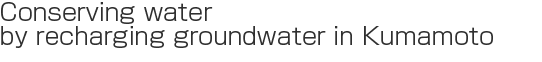 Conserving water by recharging groundwater in Kumamoto